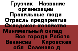 Грузчик › Название организации ­ Правильные люди › Отрасль предприятия ­ Складское хозяйство › Минимальный оклад ­ 24 500 - Все города Работа » Вакансии   . Кировская обл.,Сезенево д.